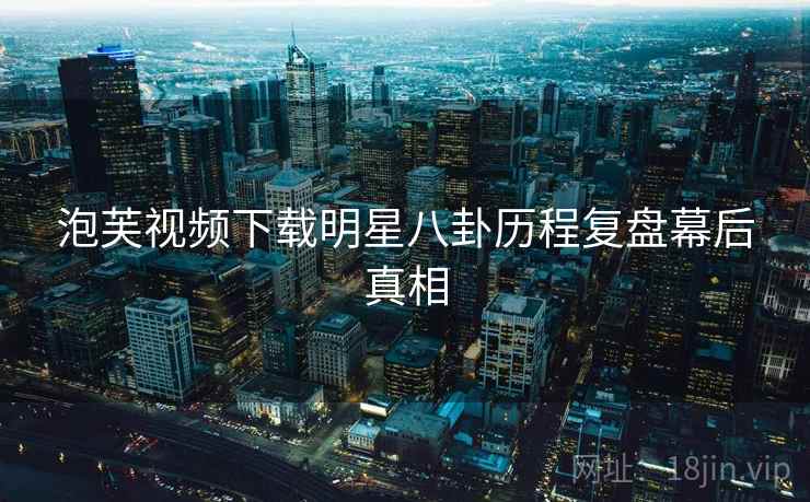 泡芙视频下载明星八卦历程复盘幕后真相