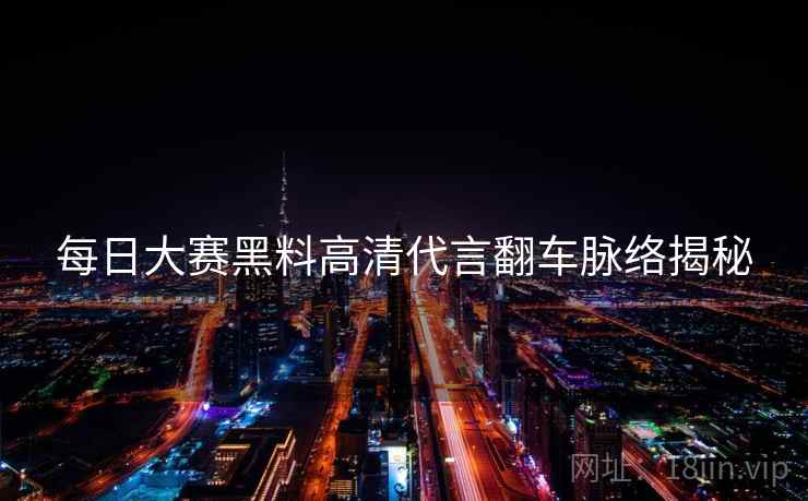 每日大赛黑料高清代言翻车脉络揭秘