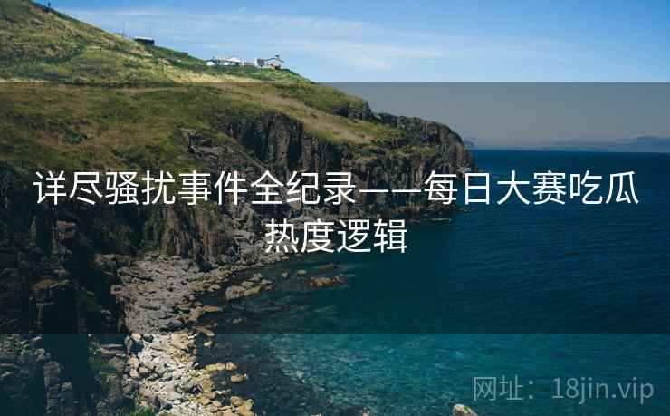 详尽骚扰事件全纪录——每日大赛吃瓜热度逻辑