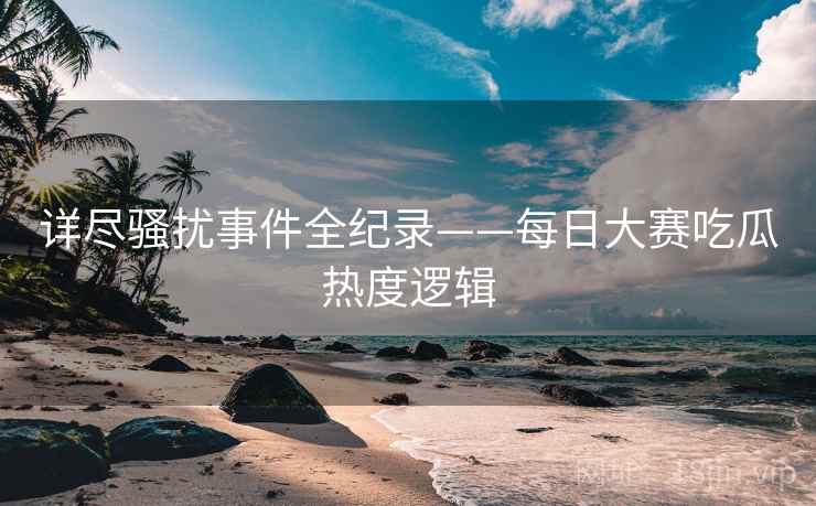 详尽骚扰事件全纪录——每日大赛吃瓜热度逻辑