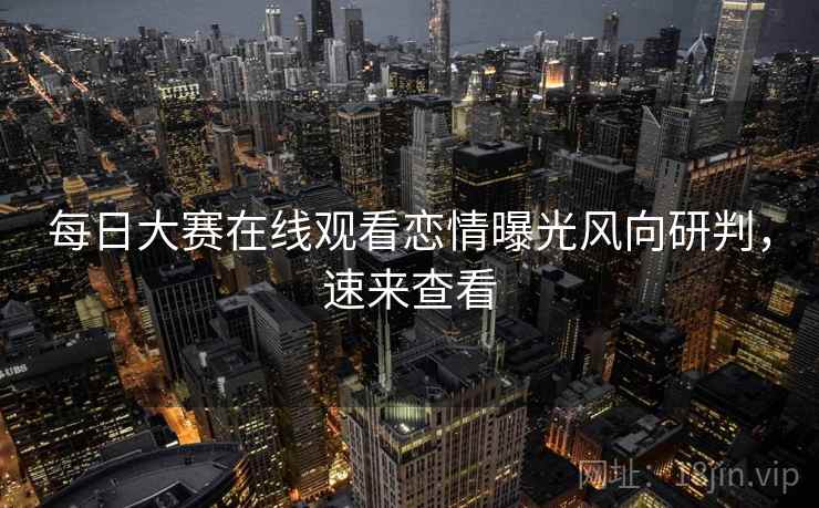 每日大赛在线观看恋情曝光风向研判，速来查看