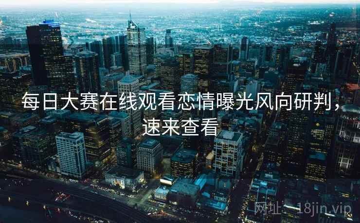 每日大赛在线观看恋情曝光风向研判，速来查看