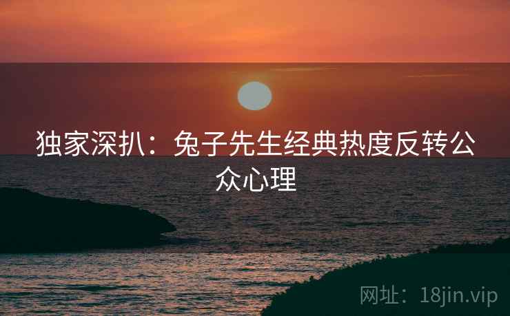 独家深扒：兔子先生经典热度反转公众心理
