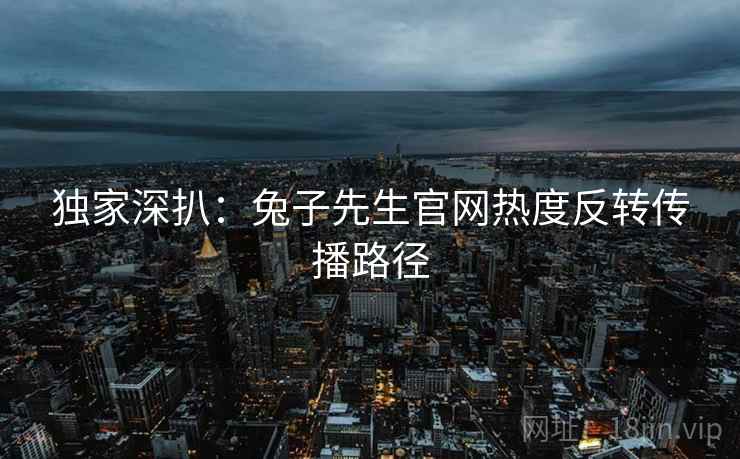 独家深扒：兔子先生官网热度反转传播路径