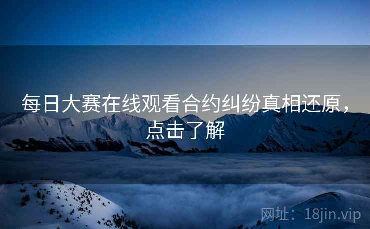 每日大赛在线观看合约纠纷真相还原，点击了解
