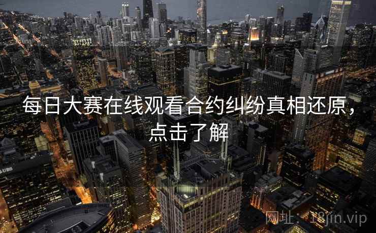 每日大赛在线观看合约纠纷真相还原，点击了解