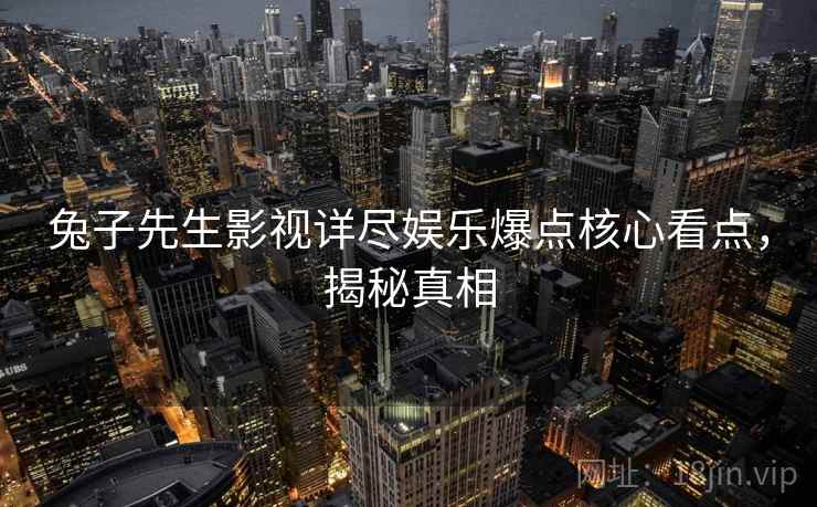 兔子先生影视详尽娱乐爆点核心看点，揭秘真相