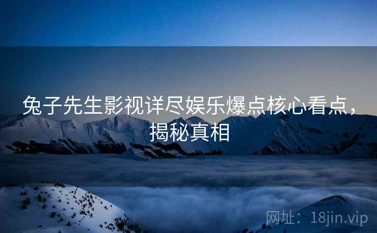 兔子先生影视详尽娱乐爆点核心看点，揭秘真相