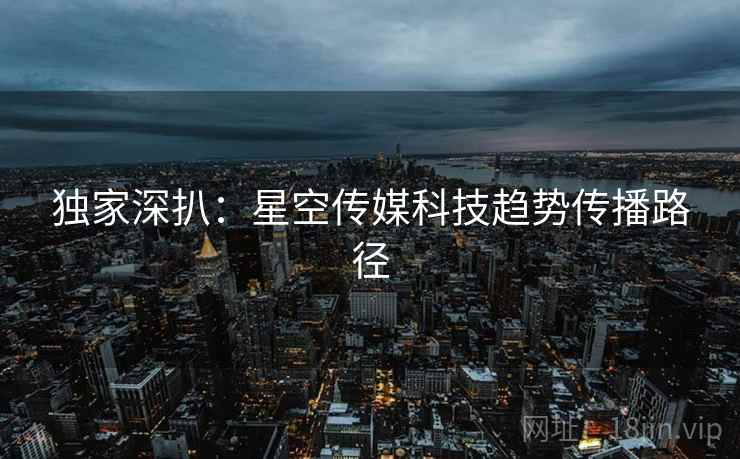 独家深扒：星空传媒科技趋势传播路径