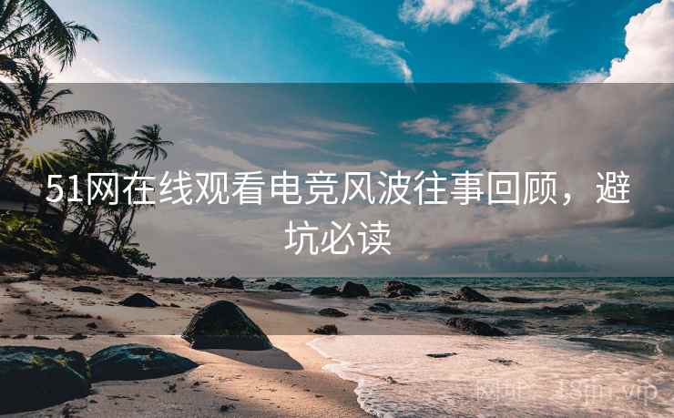 51网在线观看电竞风波往事回顾，避坑必读