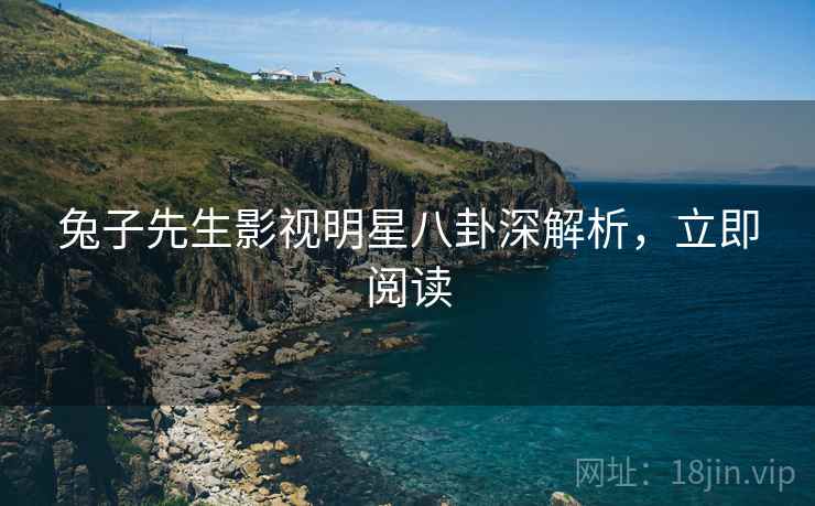 兔子先生影视明星八卦深解析，立即阅读