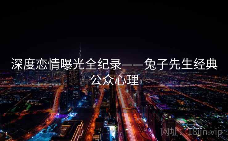 深度恋情曝光全纪录——兔子先生经典公众心理