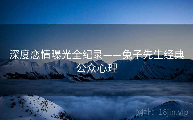 深度恋情曝光全纪录——兔子先生经典公众心理