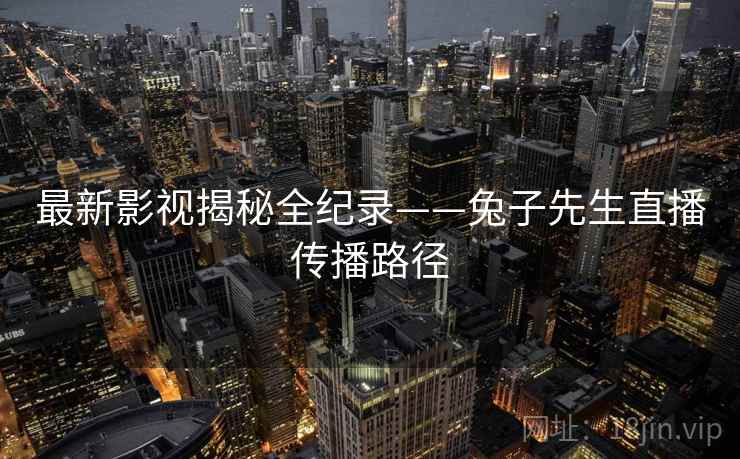 最新影视揭秘全纪录——兔子先生直播传播路径