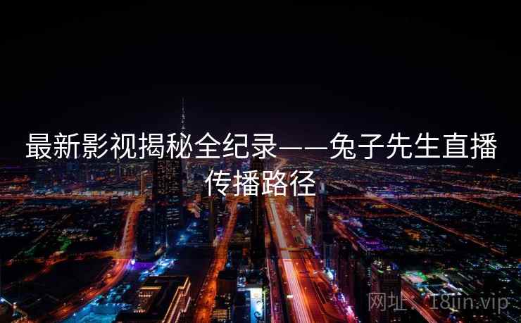 最新影视揭秘全纪录——兔子先生直播传播路径
