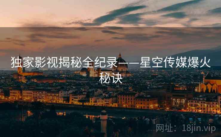 独家影视揭秘全纪录——星空传媒爆火秘诀