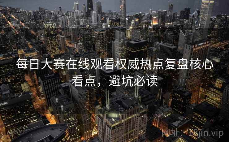 每日大赛在线观看权威热点复盘核心看点，避坑必读