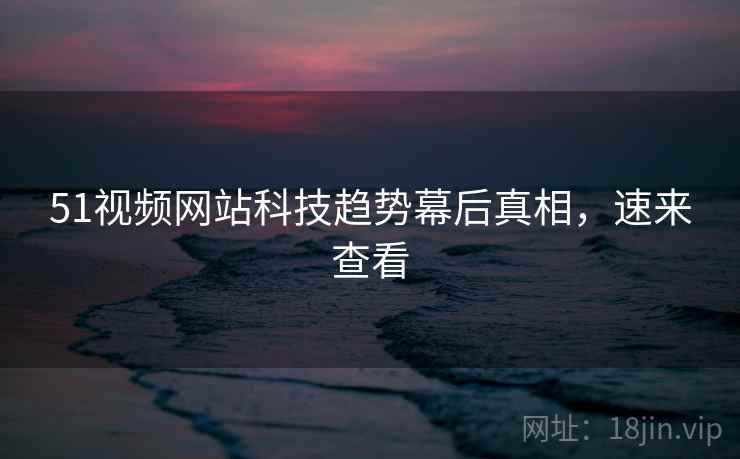 51视频网站科技趋势幕后真相，速来查看