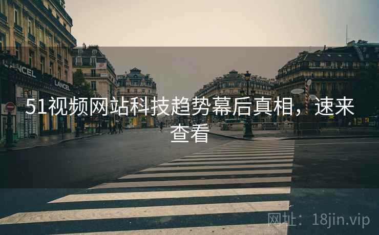 51视频网站科技趋势幕后真相，速来查看