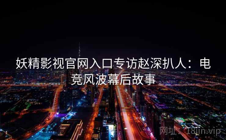妖精影视官网入口专访赵深扒人：电竞风波幕后故事