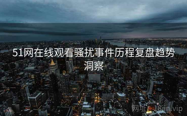 51网在线观看骚扰事件历程复盘趋势洞察