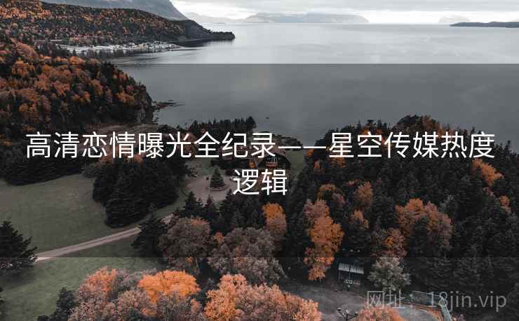 高清恋情曝光全纪录——星空传媒热度逻辑