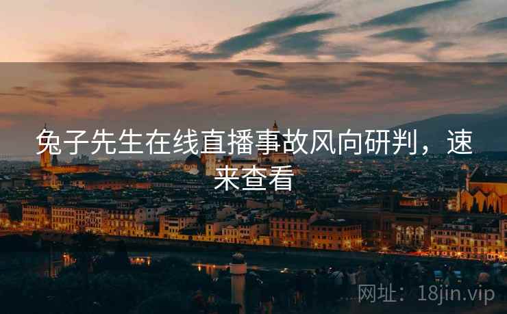 兔子先生在线直播事故风向研判，速来查看