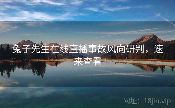 兔子先生在线直播事故风向研判，速来查看