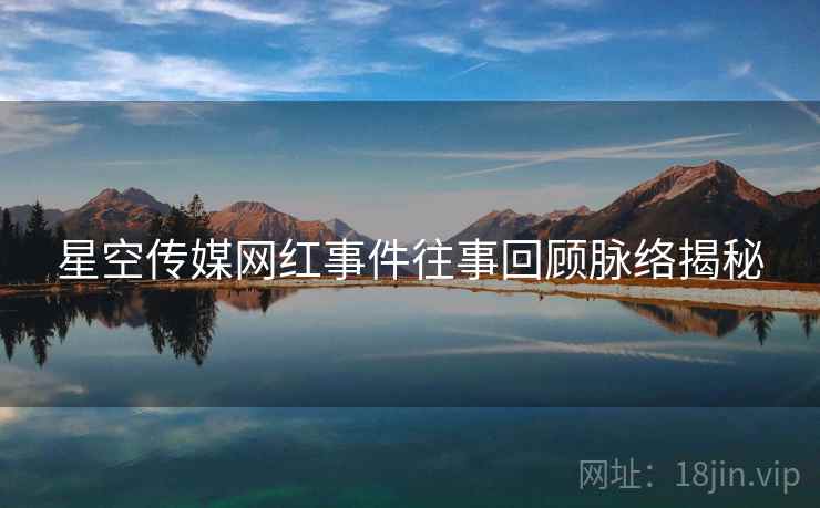星空传媒网红事件往事回顾脉络揭秘