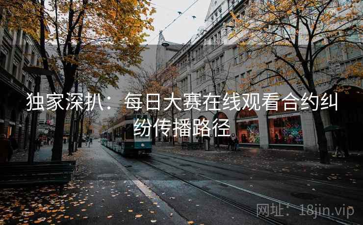 独家深扒：每日大赛在线观看合约纠纷传播路径