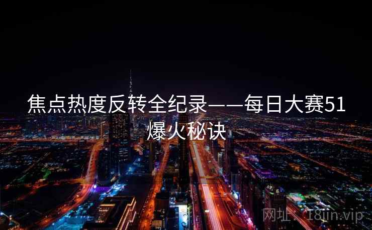 焦点热度反转全纪录——每日大赛51爆火秘诀