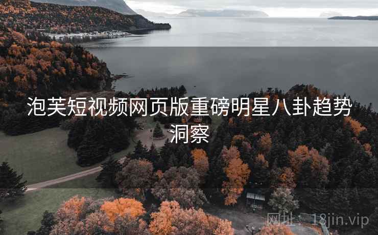 泡芙短视频网页版重磅明星八卦趋势洞察