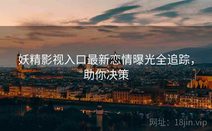 妖精影视入口最新恋情曝光全追踪，助你决策