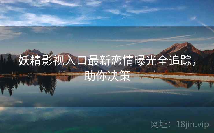 妖精影视入口最新恋情曝光全追踪，助你决策