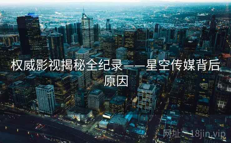 权威影视揭秘全纪录——星空传媒背后原因