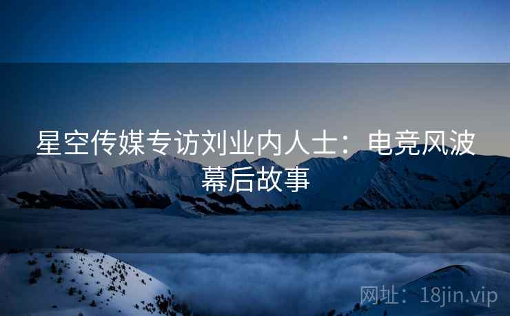 星空传媒专访刘业内人士：电竞风波幕后故事