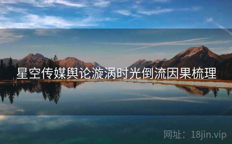星空传媒舆论漩涡时光倒流因果梳理
