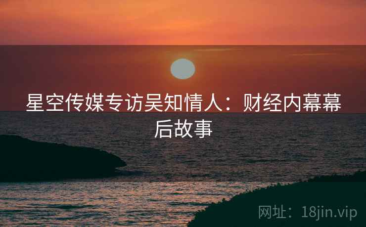 星空传媒专访吴知情人：财经内幕幕后故事