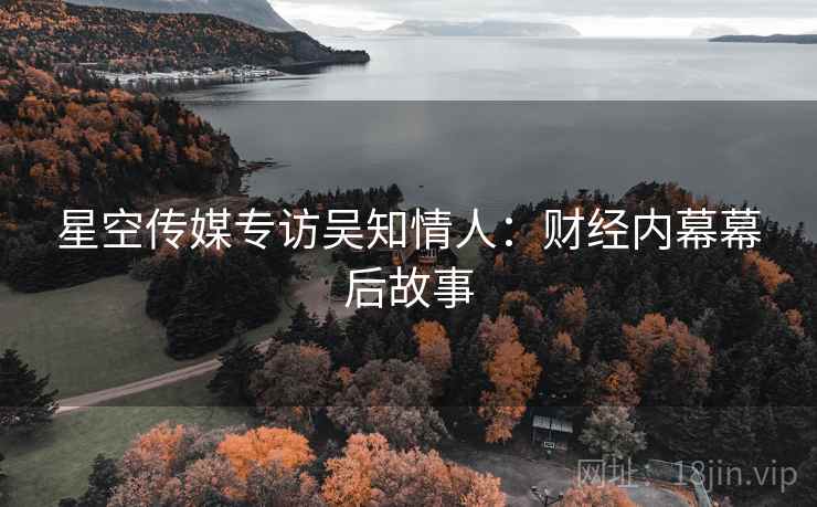 星空传媒专访吴知情人：财经内幕幕后故事
