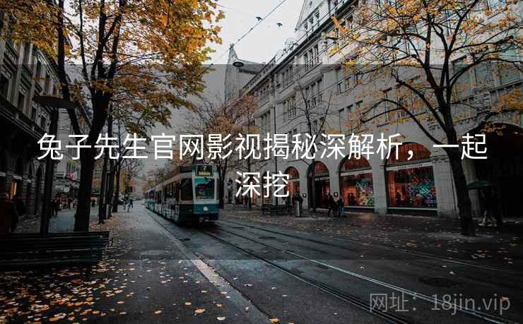 兔子先生官网影视揭秘深解析，一起深挖