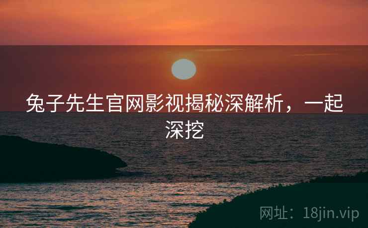 兔子先生官网影视揭秘深解析，一起深挖