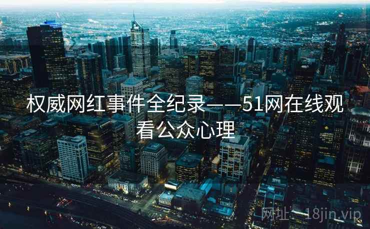 权威网红事件全纪录——51网在线观看公众心理
