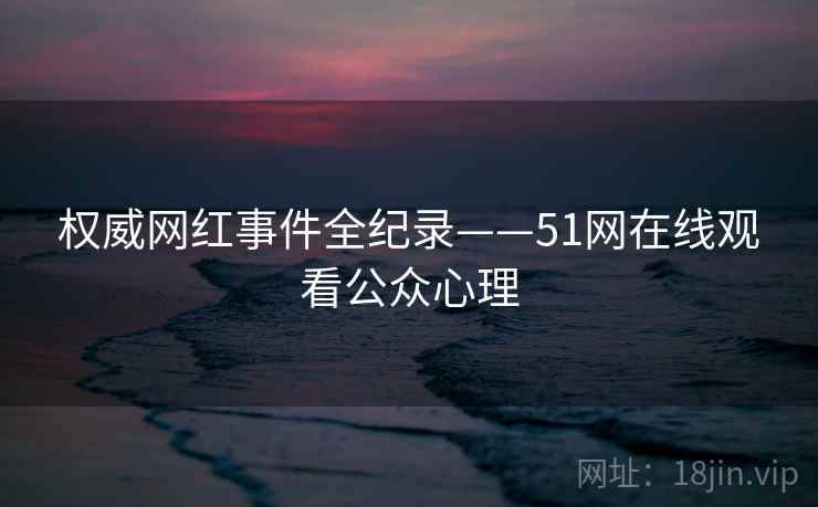 权威网红事件全纪录——51网在线观看公众心理