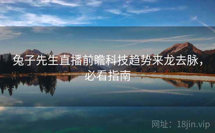 兔子先生直播前瞻科技趋势来龙去脉，必看指南