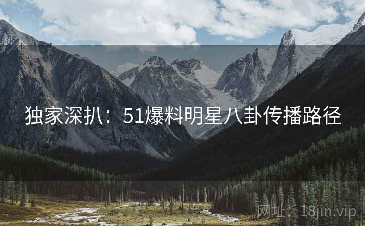 独家深扒：51爆料明星八卦传播路径