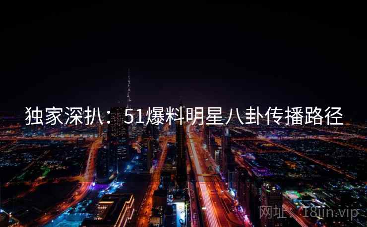 独家深扒：51爆料明星八卦传播路径