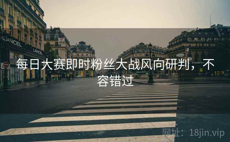 每日大赛即时粉丝大战风向研判，不容错过