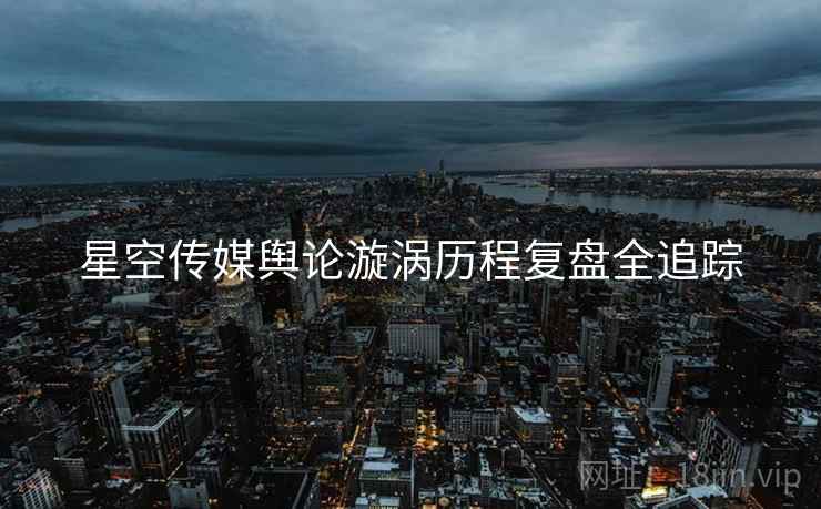 星空传媒舆论漩涡历程复盘全追踪