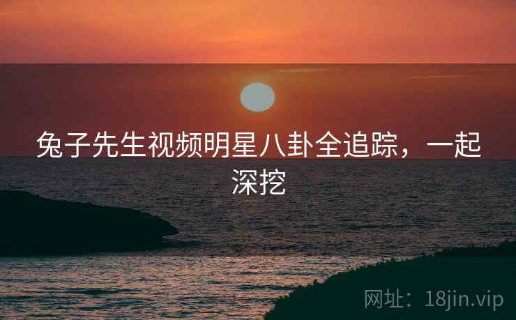 兔子先生视频明星八卦全追踪，一起深挖