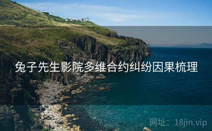 兔子先生影院多维合约纠纷因果梳理